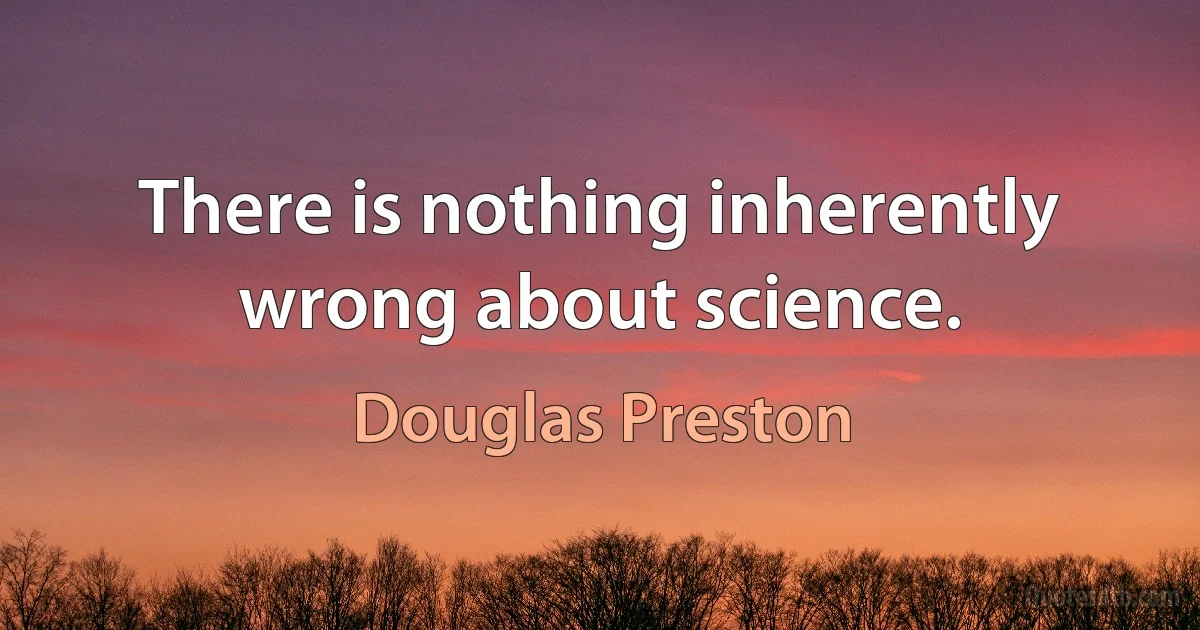 There is nothing inherently wrong about science. (Douglas Preston)