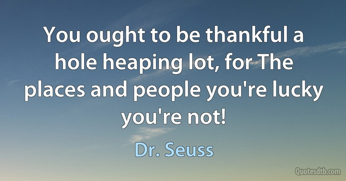 You ought to be thankful a hole heaping lot, for The places and people you're lucky you're not! (Dr. Seuss)