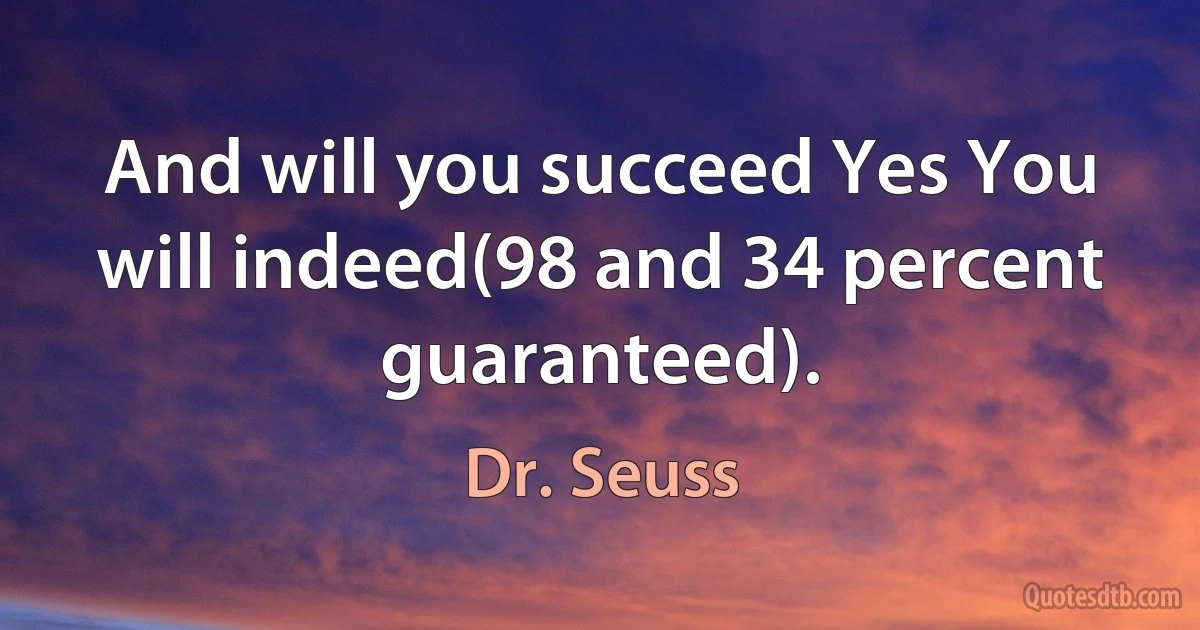 And will you succeed Yes You will indeed(98 and 34 percent guaranteed). (Dr. Seuss)