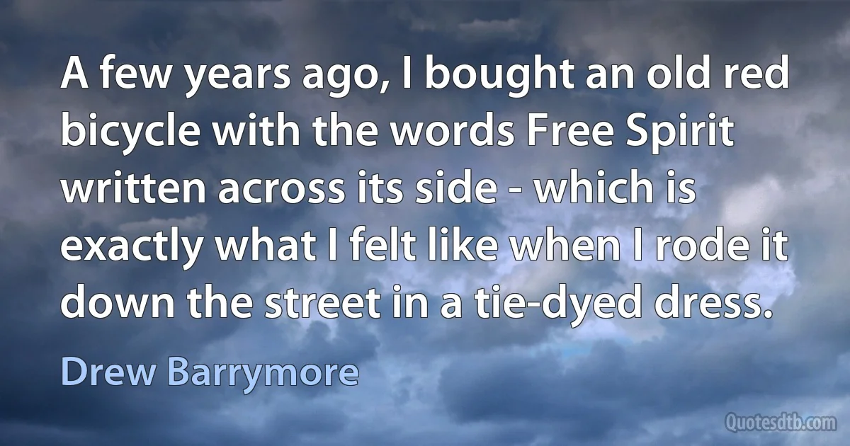 A few years ago, I bought an old red bicycle with the words Free Spirit written across its side - which is exactly what I felt like when I rode it down the street in a tie-dyed dress. (Drew Barrymore)