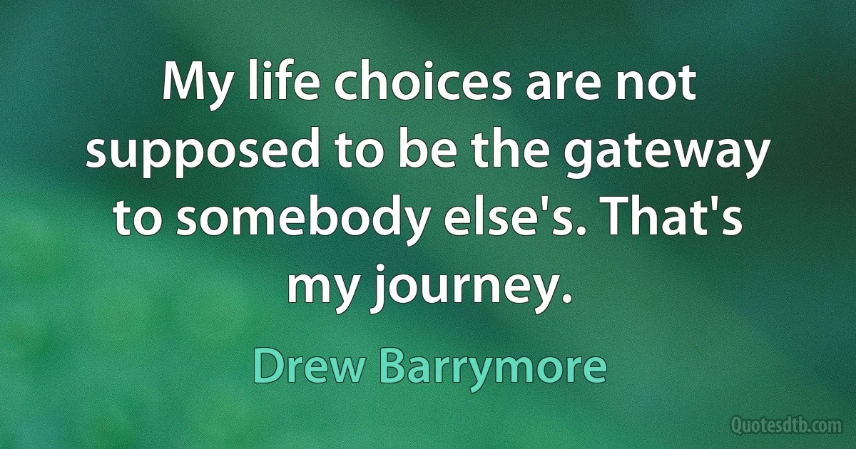 My life choices are not supposed to be the gateway to somebody else's. That's my journey. (Drew Barrymore)