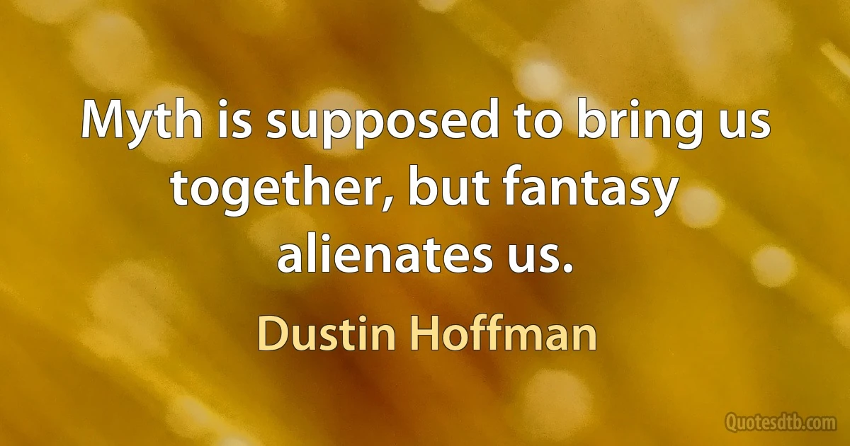 Myth is supposed to bring us together, but fantasy alienates us. (Dustin Hoffman)