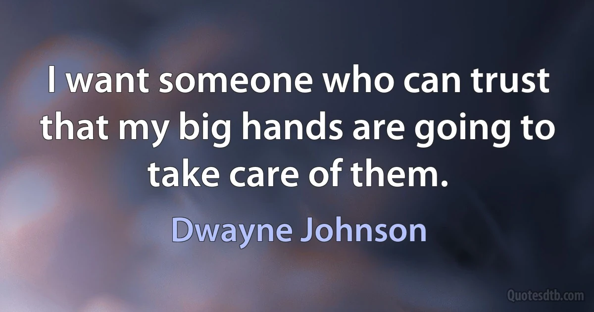 I want someone who can trust that my big hands are going to take care of them. (Dwayne Johnson)