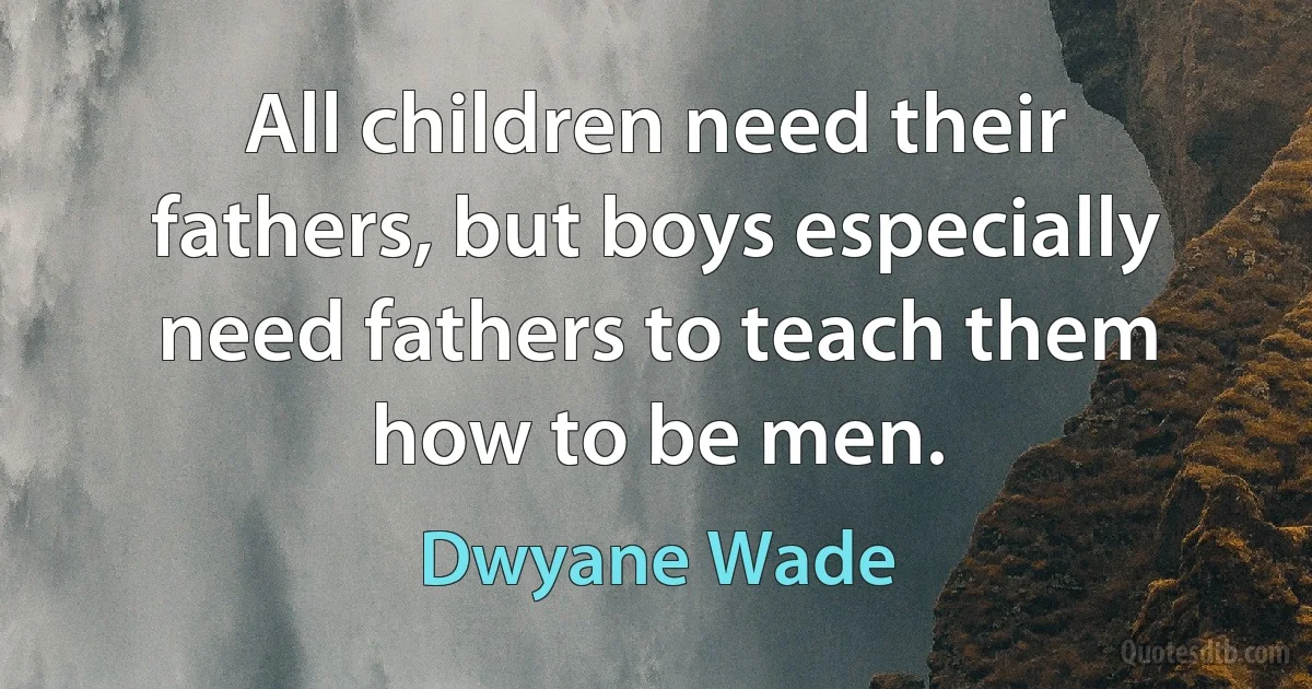 All children need their fathers, but boys especially need fathers to teach them how to be men. (Dwyane Wade)