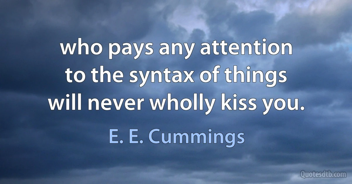 who pays any attention
to the syntax of things
will never wholly kiss you. (E. E. Cummings)