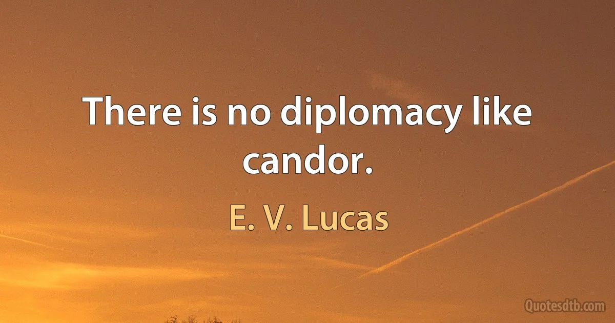 There is no diplomacy like candor. (E. V. Lucas)