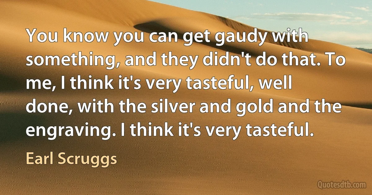 You know you can get gaudy with something, and they didn't do that. To me, I think it's very tasteful, well done, with the silver and gold and the engraving. I think it's very tasteful. (Earl Scruggs)