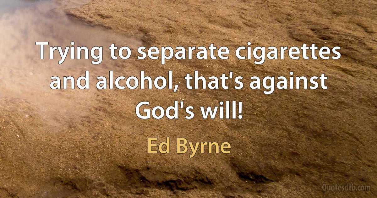 Trying to separate cigarettes and alcohol, that's against God's will! (Ed Byrne)