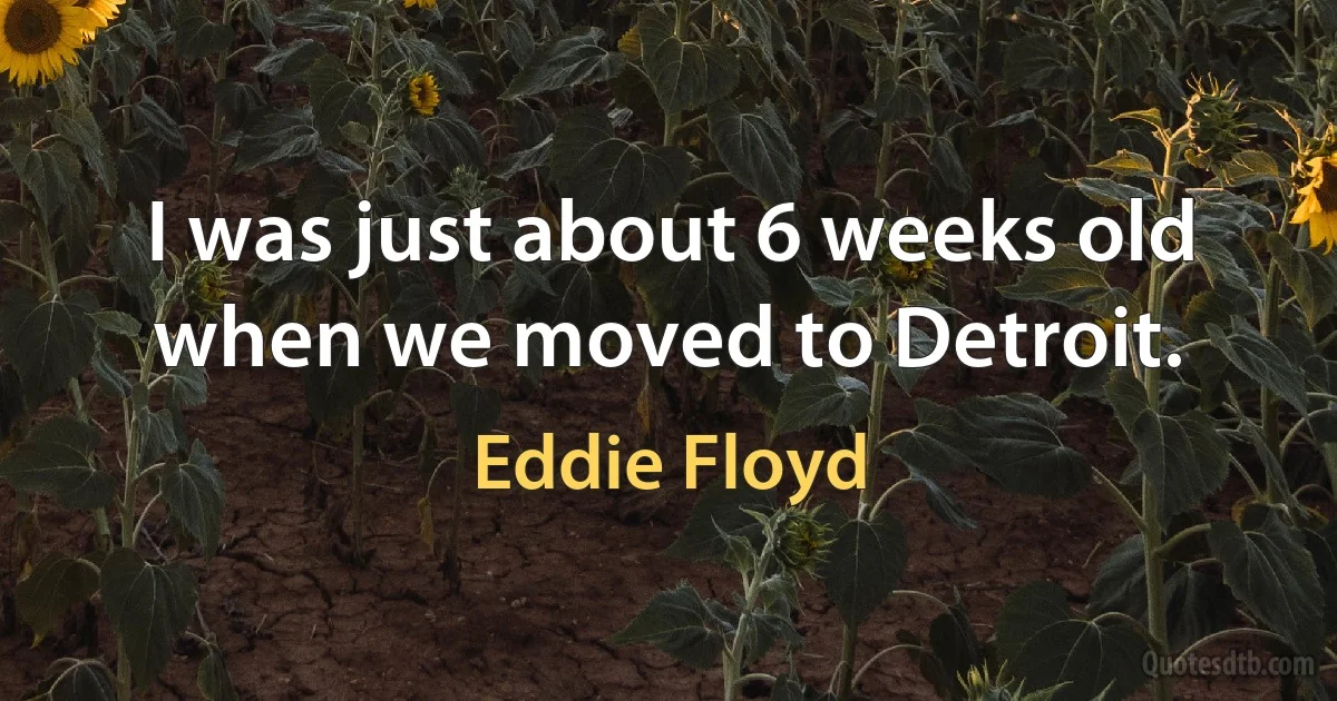 I was just about 6 weeks old when we moved to Detroit. (Eddie Floyd)