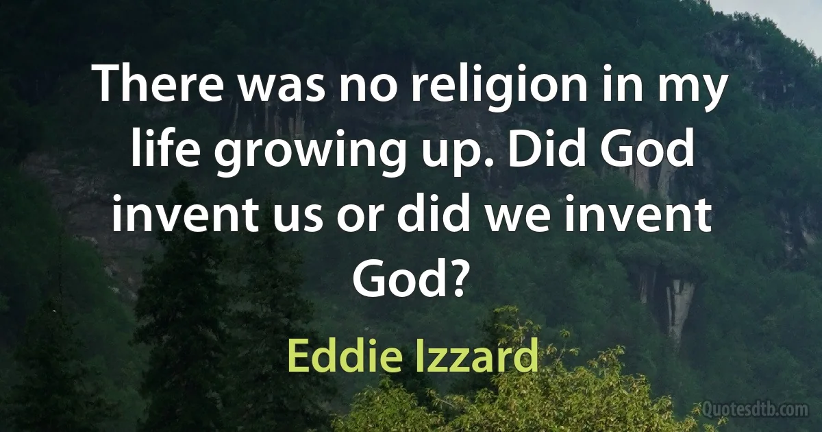 There was no religion in my life growing up. Did God invent us or did we invent God? (Eddie Izzard)