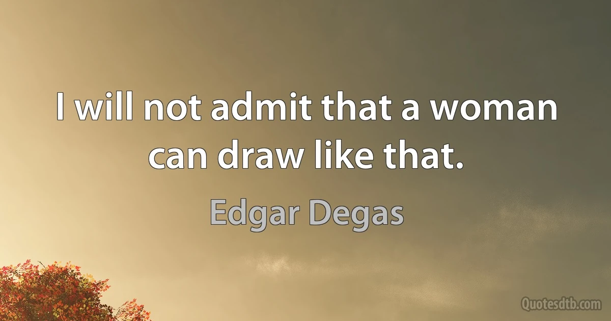 I will not admit that a woman can draw like that. (Edgar Degas)