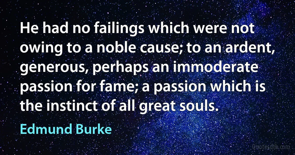 He had no failings which were not owing to a noble cause; to an ardent, generous, perhaps an immoderate passion for fame; a passion which is the instinct of all great souls. (Edmund Burke)