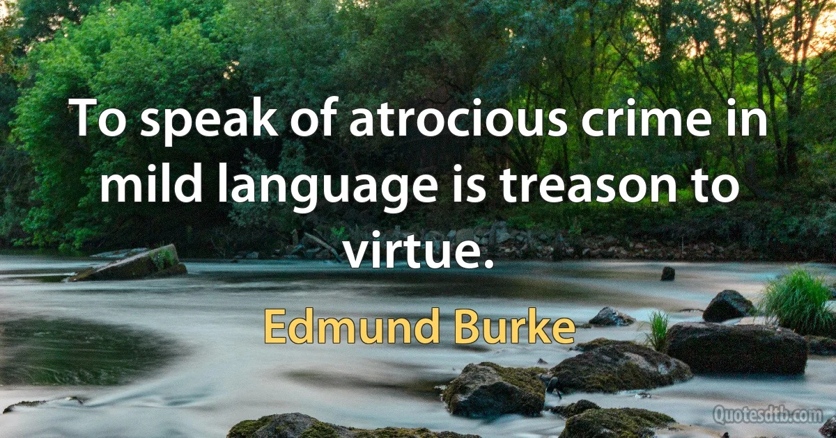 To speak of atrocious crime in mild language is treason to virtue. (Edmund Burke)