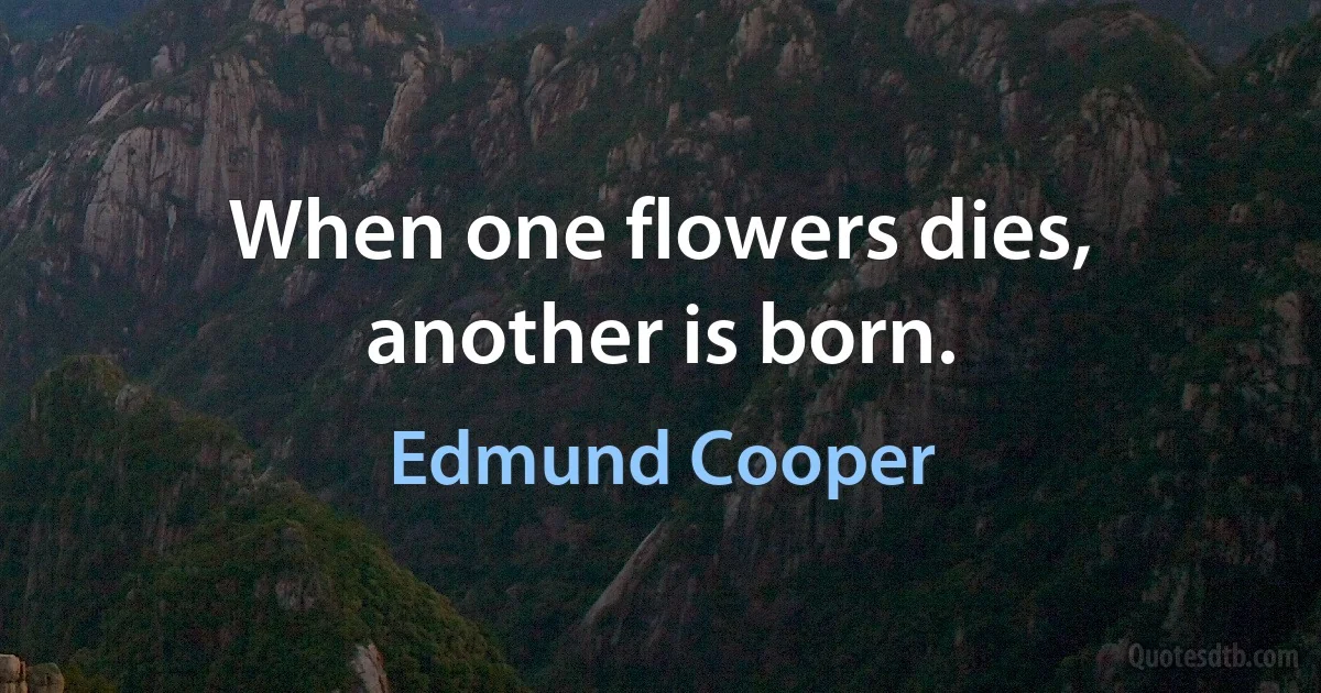 When one flowers dies, another is born. (Edmund Cooper)