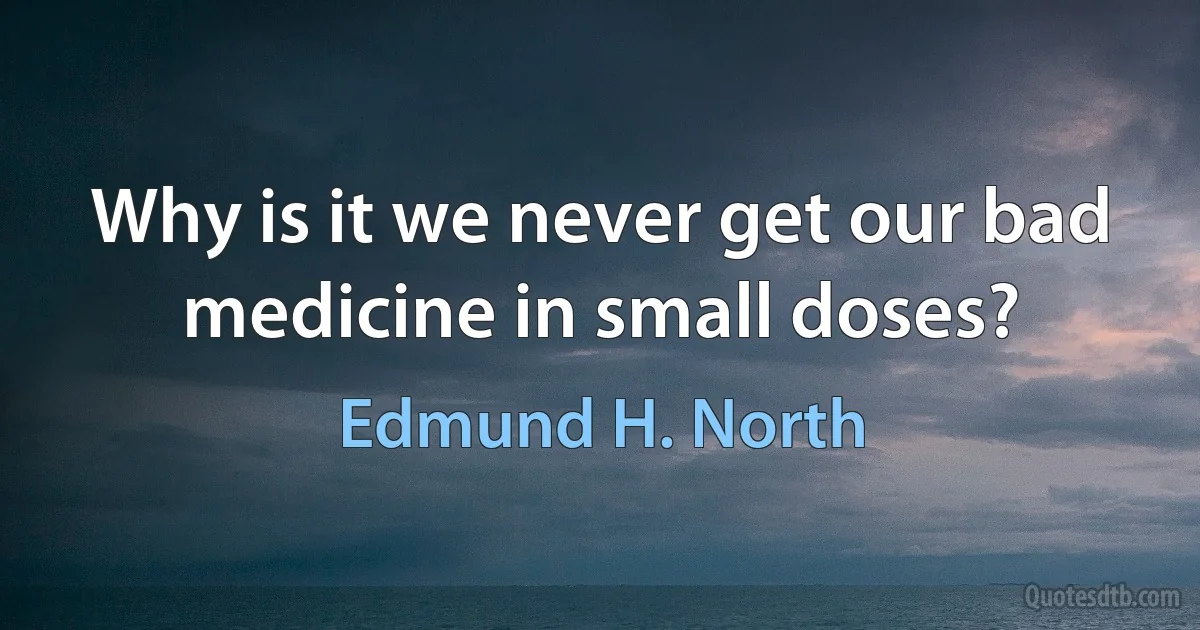 Why is it we never get our bad medicine in small doses? (Edmund H. North)