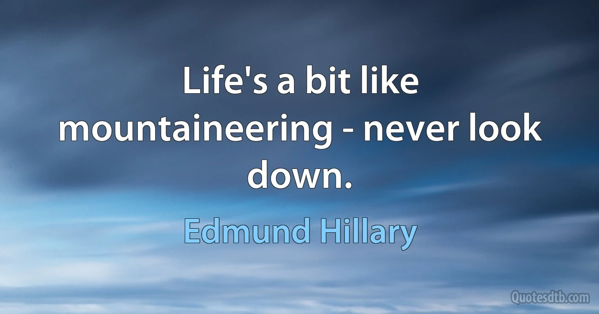 Life's a bit like mountaineering - never look down. (Edmund Hillary)