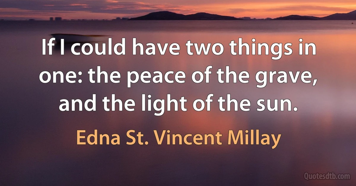 If I could have two things in one: the peace of the grave, and the light of the sun. (Edna St. Vincent Millay)