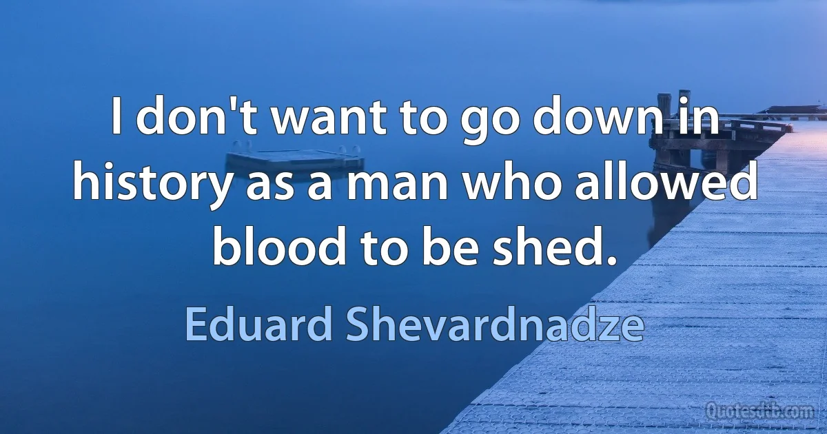 I don't want to go down in history as a man who allowed blood to be shed. (Eduard Shevardnadze)