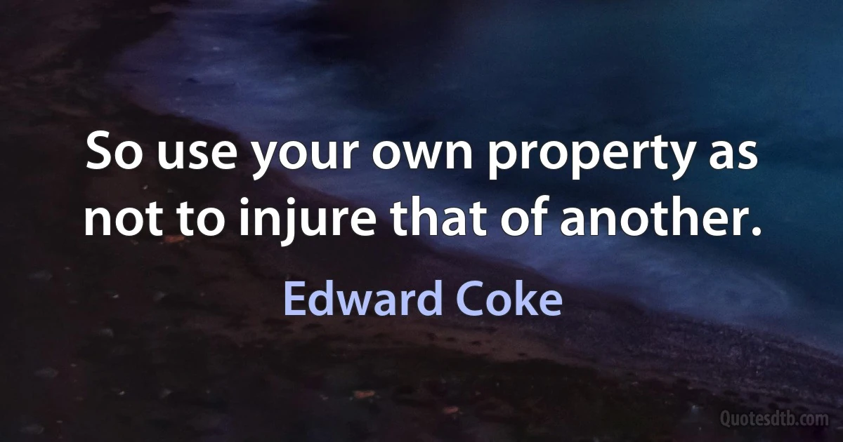 So use your own property as not to injure that of another. (Edward Coke)