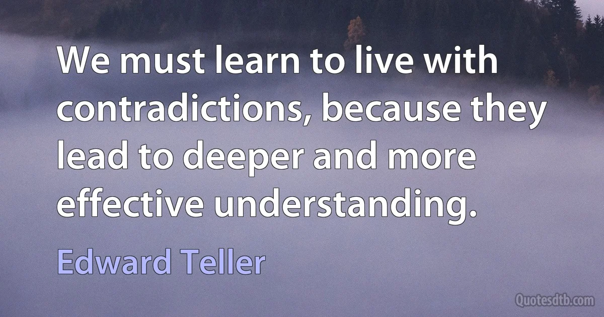 We must learn to live with contradictions, because they lead to deeper and more effective understanding. (Edward Teller)