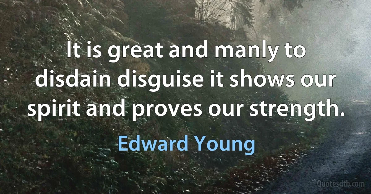 It is great and manly to disdain disguise it shows our spirit and proves our strength. (Edward Young)