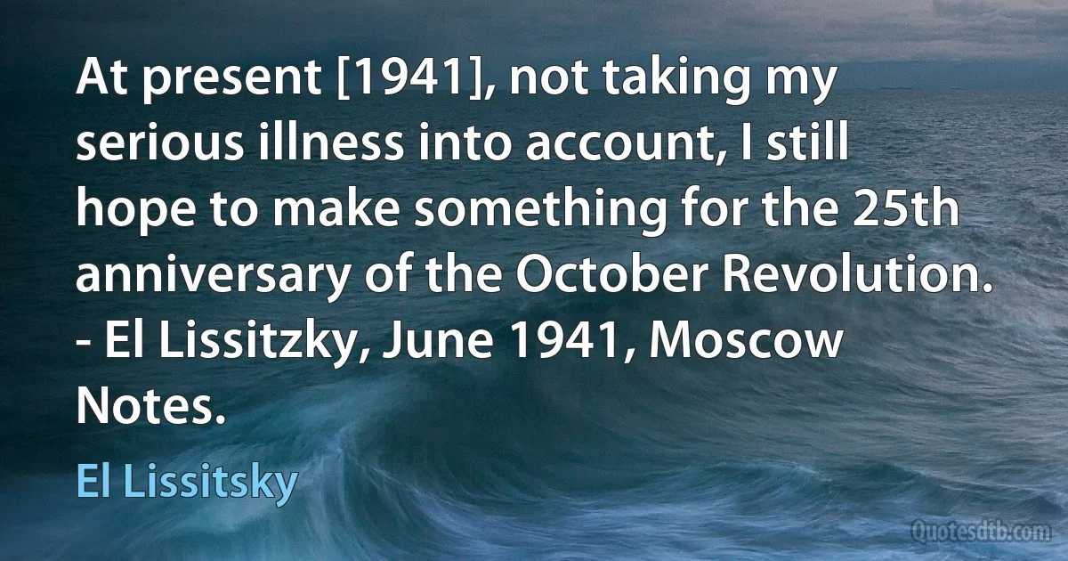 At present [1941], not taking my serious illness into account, I still hope to make something for the 25th anniversary of the October Revolution. - El Lissitzky, June 1941, Moscow Notes. (El Lissitsky)