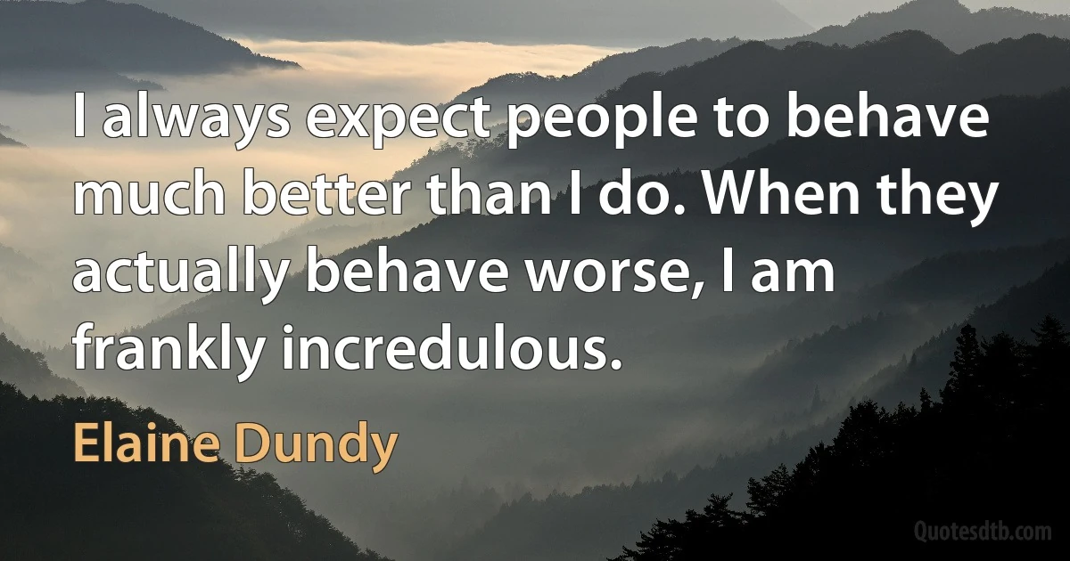 I always expect people to behave much better than I do. When they actually behave worse, I am frankly incredulous. (Elaine Dundy)