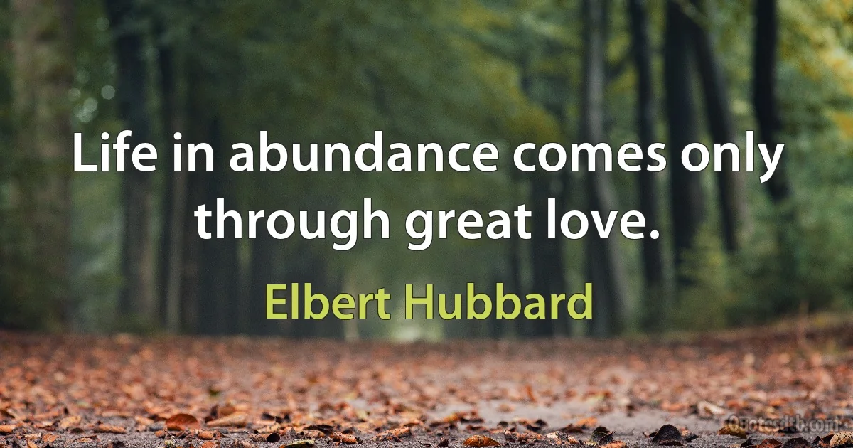 Life in abundance comes only through great love. (Elbert Hubbard)