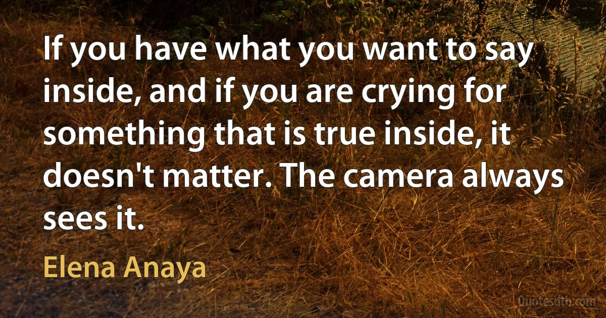 If you have what you want to say inside, and if you are crying for something that is true inside, it doesn't matter. The camera always sees it. (Elena Anaya)