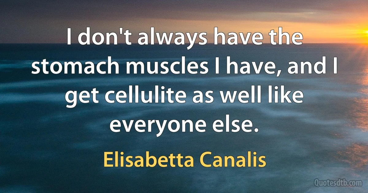 I don't always have the stomach muscles I have, and I get cellulite as well like everyone else. (Elisabetta Canalis)