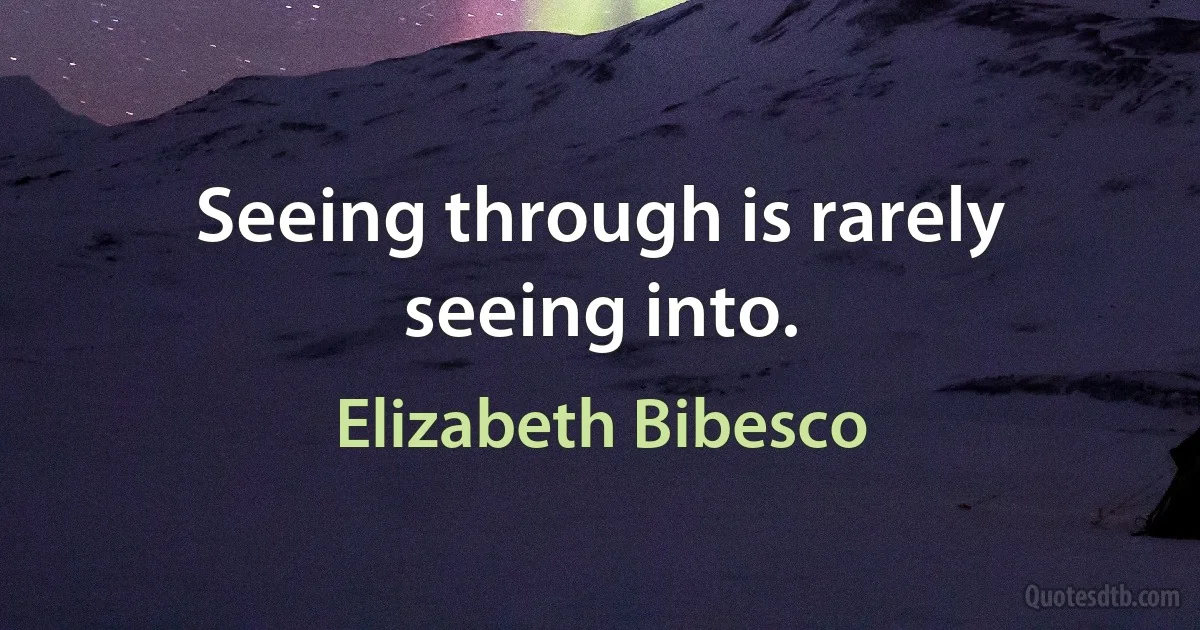 Seeing through is rarely seeing into. (Elizabeth Bibesco)