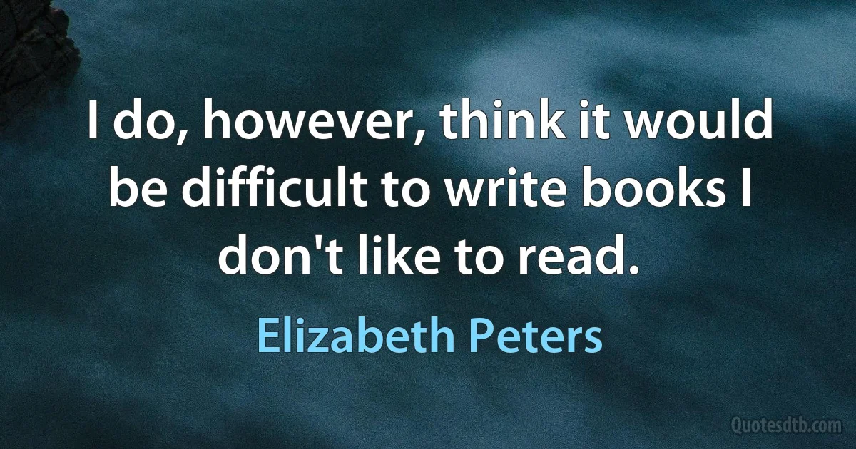 I do, however, think it would be difficult to write books I don't like to read. (Elizabeth Peters)