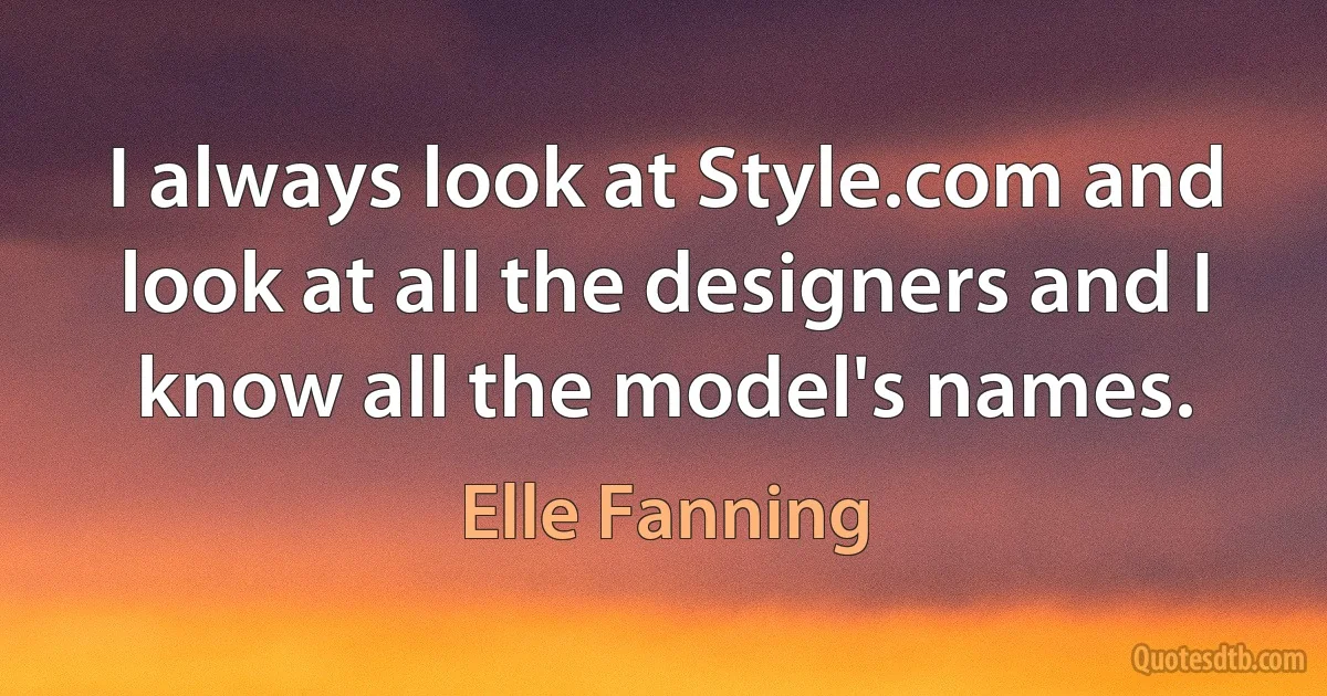 I always look at Style.com and look at all the designers and I know all the model's names. (Elle Fanning)