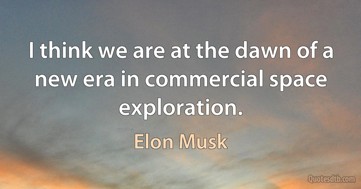 I think we are at the dawn of a new era in commercial space exploration. (Elon Musk)