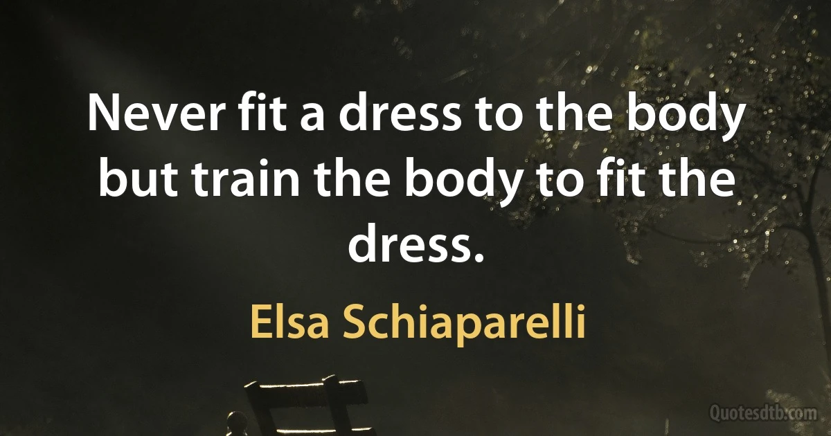 Never fit a dress to the body but train the body to fit the dress. (Elsa Schiaparelli)