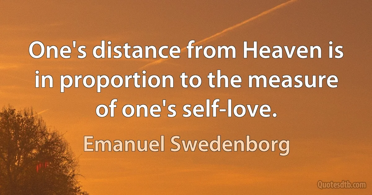 One's distance from Heaven is in proportion to the measure of one's self-love. (Emanuel Swedenborg)