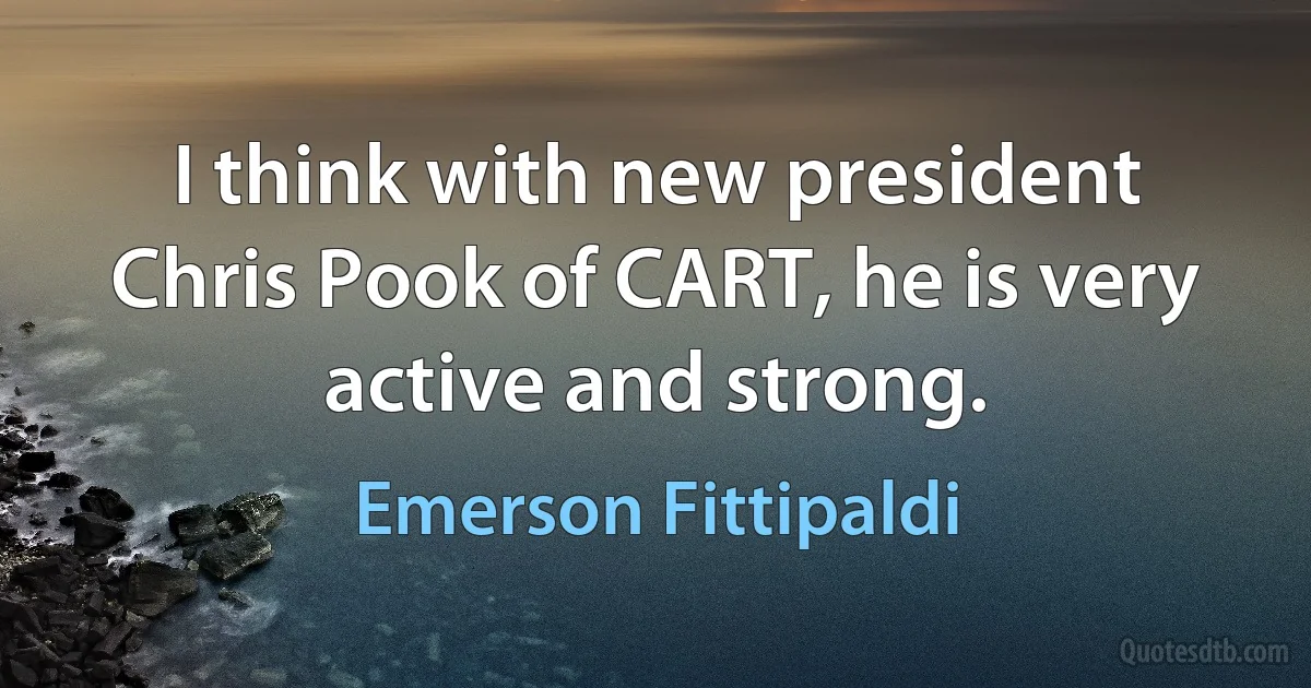 I think with new president Chris Pook of CART, he is very active and strong. (Emerson Fittipaldi)