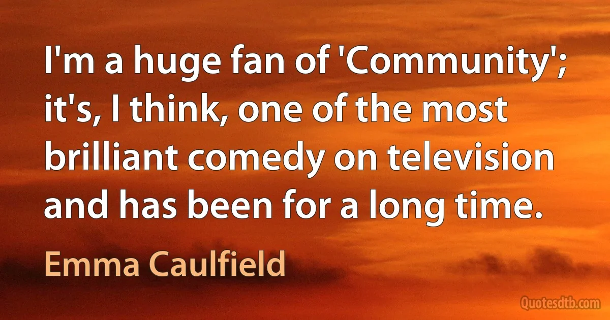 I'm a huge fan of 'Community'; it's, I think, one of the most brilliant comedy on television and has been for a long time. (Emma Caulfield)