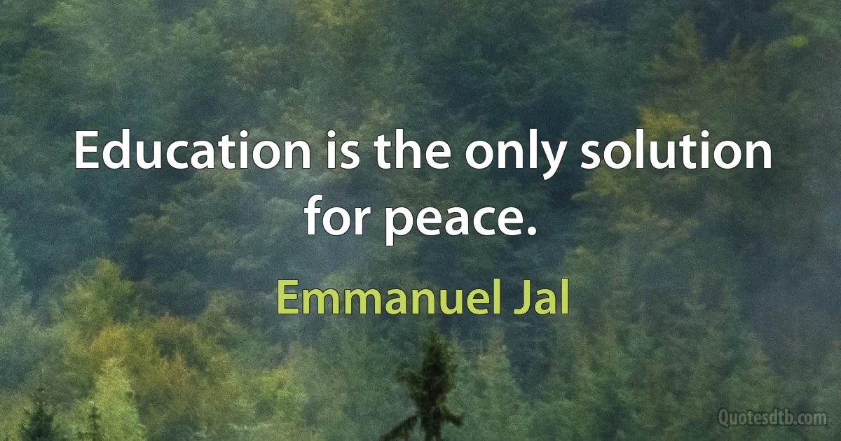 Education is the only solution for peace. (Emmanuel Jal)