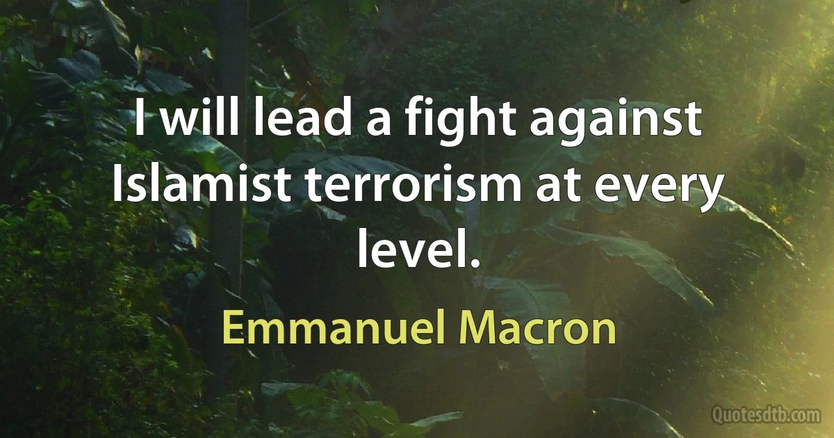 I will lead a fight against Islamist terrorism at every level. (Emmanuel Macron)