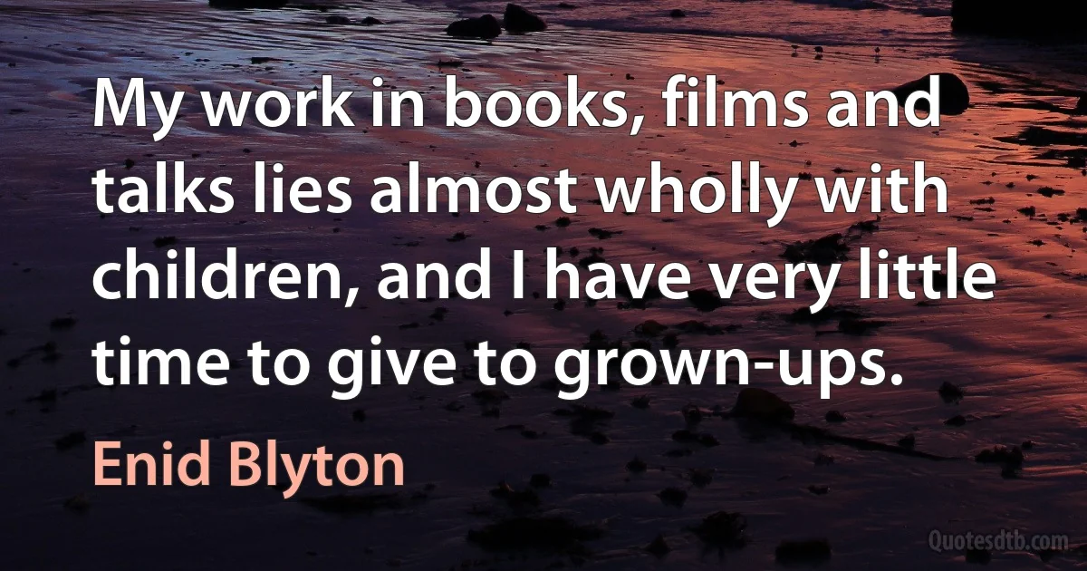 My work in books, films and talks lies almost wholly with children, and I have very little time to give to grown-ups. (Enid Blyton)