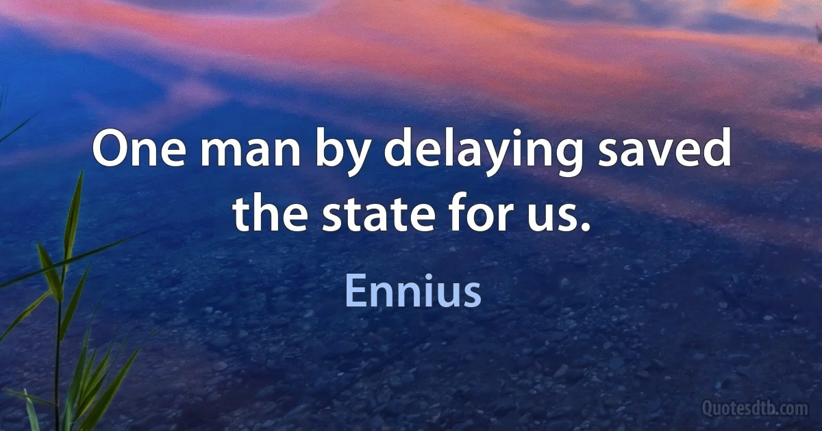 One man by delaying saved the state for us. (Ennius)