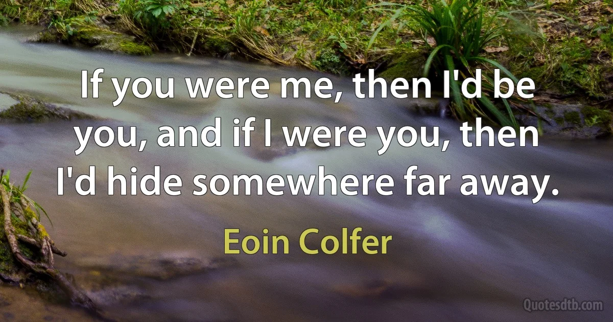 If you were me, then I'd be you, and if I were you, then I'd hide somewhere far away. (Eoin Colfer)