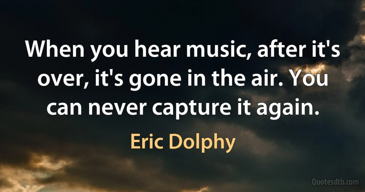 When you hear music, after it's over, it's gone in the air. You can never capture it again. (Eric Dolphy)