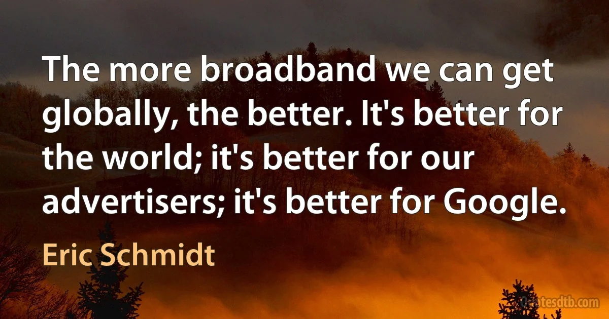 The more broadband we can get globally, the better. It's better for the world; it's better for our advertisers; it's better for Google. (Eric Schmidt)