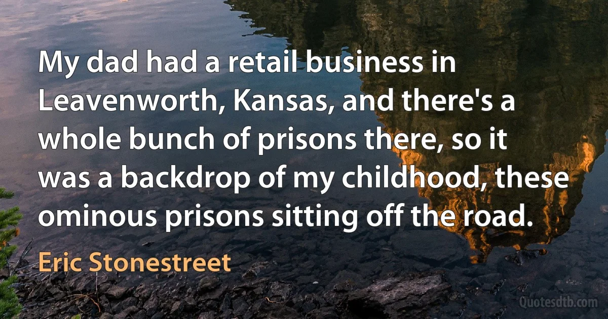 My dad had a retail business in Leavenworth, Kansas, and there's a whole bunch of prisons there, so it was a backdrop of my childhood, these ominous prisons sitting off the road. (Eric Stonestreet)