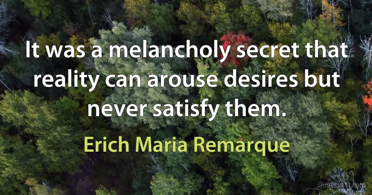 It was a melancholy secret that reality can arouse desires but never satisfy them. (Erich Maria Remarque)