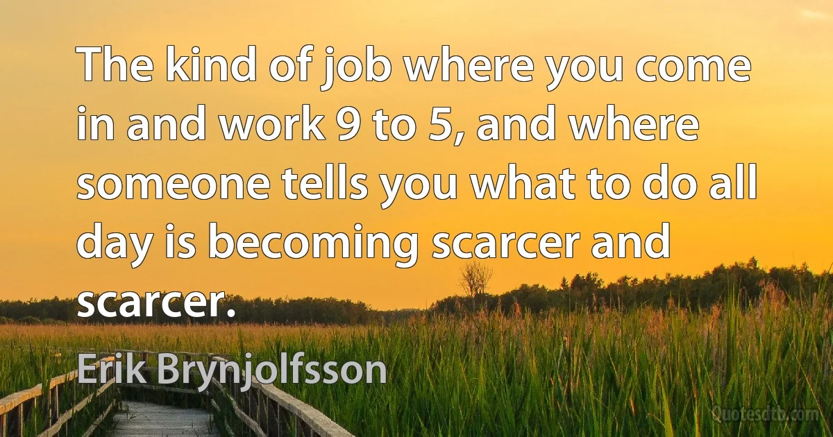 The kind of job where you come in and work 9 to 5, and where someone tells you what to do all day is becoming scarcer and scarcer. (Erik Brynjolfsson)