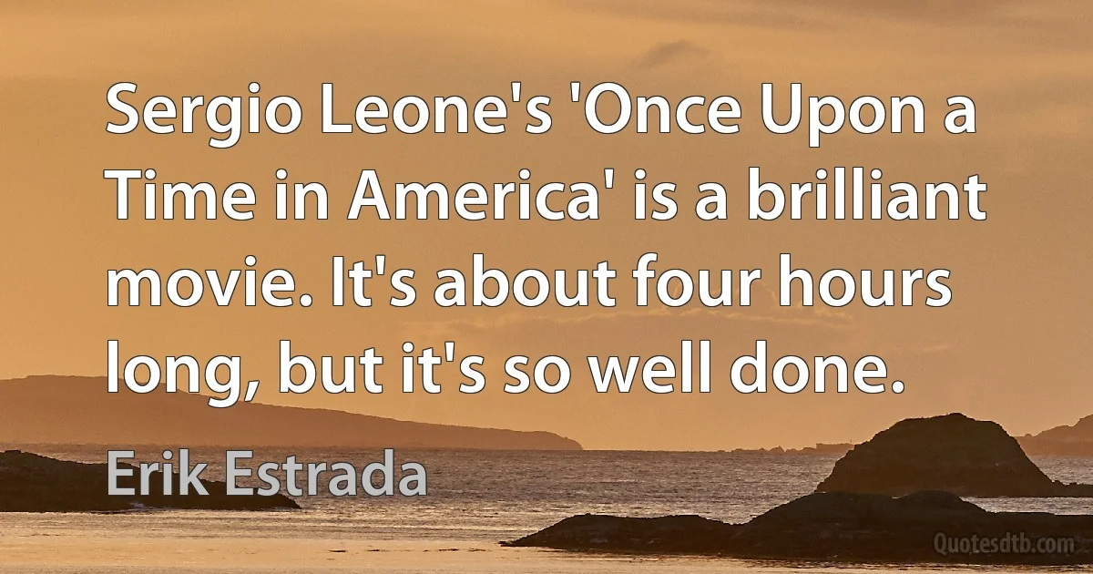 Sergio Leone's 'Once Upon a Time in America' is a brilliant movie. It's about four hours long, but it's so well done. (Erik Estrada)