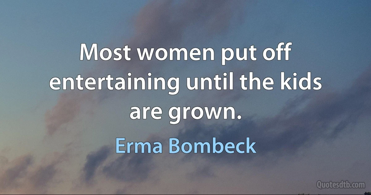 Most women put off entertaining until the kids are grown. (Erma Bombeck)